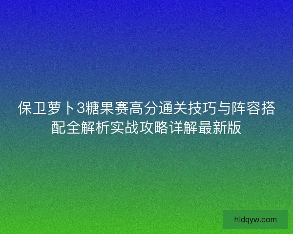 保卫萝卜3糖果赛高分通关技巧与阵容搭配全解析实战攻略详解最新版