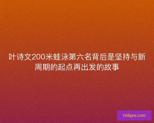 叶诗文200米蛙泳第六名背后是坚持与新周期的起点再出发的故事
