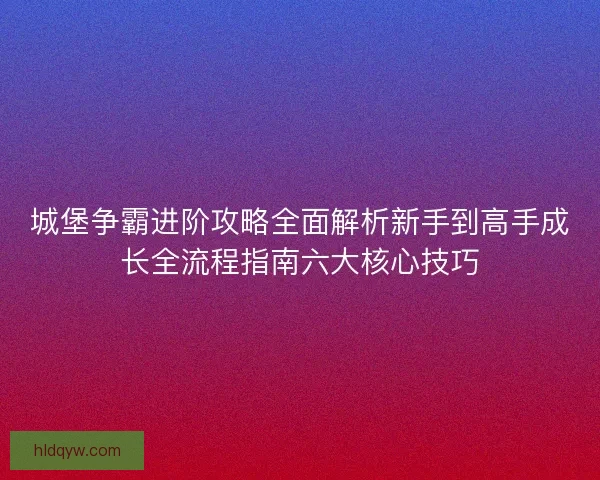 城堡争霸进阶攻略全面解析新手到高手成长全流程指南六大核心技巧