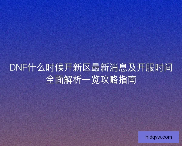 DNF什么时候开新区最新消息及开服时间全面解析一览攻略指南